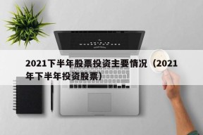 2021下半年股票投资主要情况（2021年下半年投资股票）