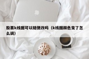 股票k线图可以随便改吗（k线图颜色变了怎么调）