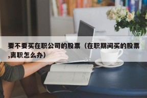 要不要买在职公司的股票（在职期间买的股票,离职怎么办）