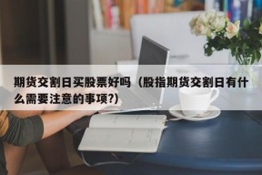 期货交割日买股票好吗（股指期货交割日有什么需要注意的事项?）