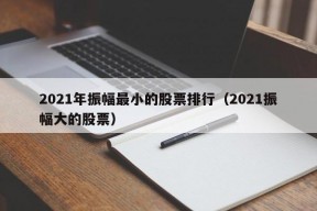 2021年振幅最小的股票排行（2021振幅大的股票）