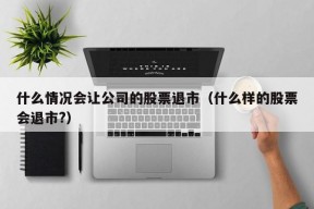 什么情况会让公司的股票退市（什么样的股票会退市?）