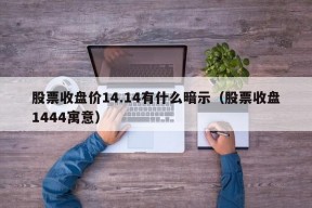 股票收盘价14.14有什么暗示（股票收盘1444寓意）