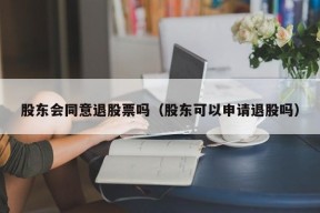 股东会同意退股票吗（股东可以申请退股吗）