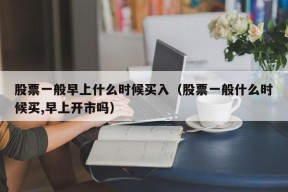 股票一般早上什么时候买入（股票一般什么时候买,早上开市吗）