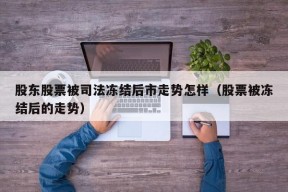 股东股票被司法冻结后市走势怎样（股票被冻结后的走势）