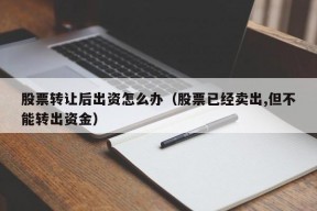 股票转让后出资怎么办（股票已经卖出,但不能转出资金）