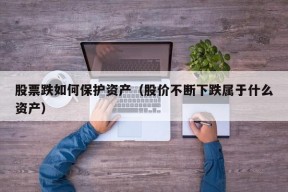 股票跌如何保护资产（股价不断下跌属于什么资产）