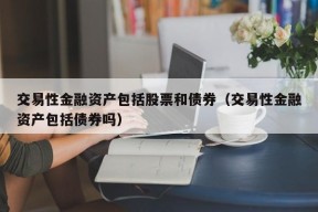 交易性金融资产包括股票和债券（交易性金融资产包括债券吗）