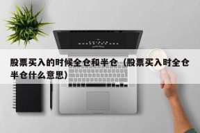 股票买入的时候全仓和半仓（股票买入时全仓半仓什么意思）