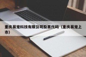 重庆易宠科技有限公司股票代码（重庆易宠上市）