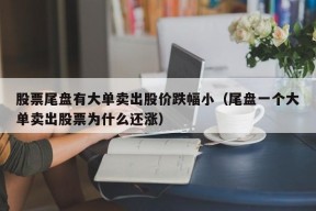 股票尾盘有大单卖出股价跌幅小（尾盘一个大单卖出股票为什么还涨）