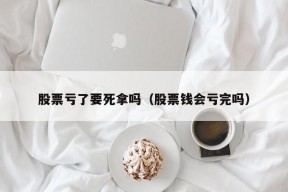 股票亏了要死拿吗（股票钱会亏完吗）