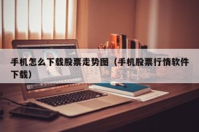 手机怎么下载股票走势图（手机股票行情软件下载）