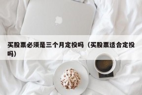 买股票必须是三个月定投吗（买股票适合定投吗）