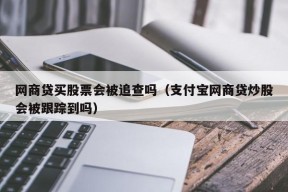 网商贷买股票会被追查吗（支付宝网商贷炒股会被跟踪到吗）