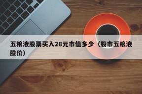 五粮液股票买入28元市值多少（股市五粮液股价）