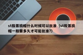 st股票摘帽什么时候可以批准（st股票摘帽一般要多久才可能批准?）