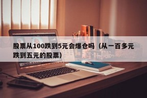 股票从100跌到5元会爆仓吗（从一百多元跌到五元的股票）