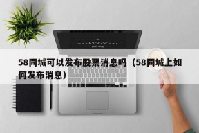 58同城可以发布股票消息吗（58同城上如何发布消息）