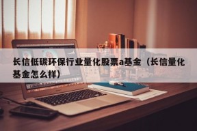 长信低碳环保行业量化股票a基金（长信量化基金怎么样）