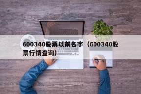 600340股票以前名字（600340股票行情查询）