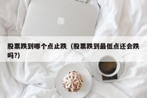 股票跌到哪个点止跌（股票跌到最低点还会跌吗?）