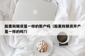 股票和期货是一样的账户吗（股票和期货开户是一样的吗?）