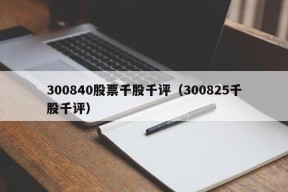 300840股票千股千评（300825千股千评）