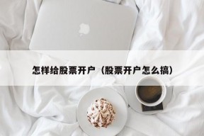 怎样给股票开户（股票开户怎么搞）