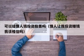 可以给情人钱投资股票吗（情人让我投资赚钱我该相信吗）