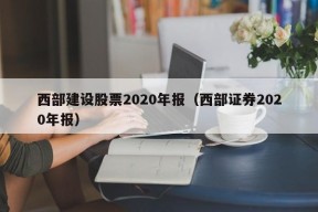 西部建设股票2020年报（西部证券2020年报）