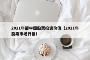 2021年后中国股票投资价值（2021年股票市场行情）