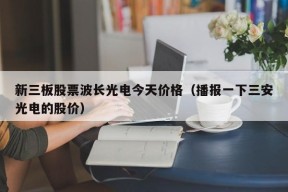 新三板股票波长光电今天价格（播报一下三安光电的股价）