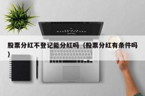 股票分红不登记能分红吗（股票分红有条件吗）