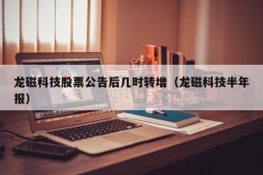 龙磁科技股票公告后几时转增（龙磁科技半年报）