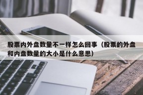 股票内外盘数量不一样怎么回事（股票的外盘和内盘数量的大小是什么意思）