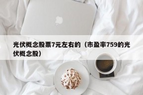 光伏概念股票7元左右的（市盈率759的光伏概念股）