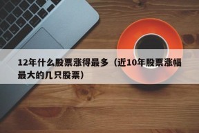 12年什么股票涨得最多（近10年股票涨幅最大的几只股票）