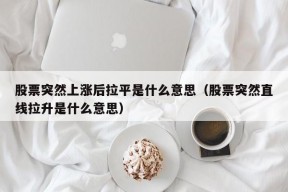 股票突然上涨后拉平是什么意思（股票突然直线拉升是什么意思）