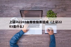 上证ih2203由那些股票组成（上证2203是什么）