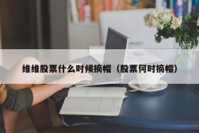 维维股票什么时候摘帽（股票何时摘帽）