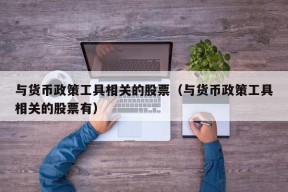 与货币政策工具相关的股票（与货币政策工具相关的股票有）