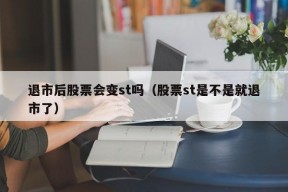 退市后股票会变st吗（股票st是不是就退市了）