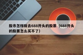 股市怎样除去688开头的股票（688开头的股票怎么买不了）