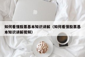 如何看懂股票基本知识讲解（如何看懂股票基本知识讲解视频）