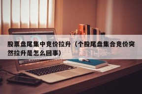 股票盘尾集中竞价拉升（个股尾盘集合竞价突然拉升是怎么回事）