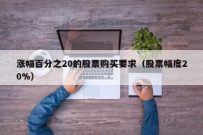 涨幅百分之20的股票购买要求（股票幅度20%）