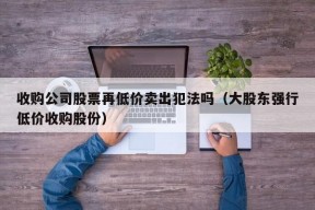 收购公司股票再低价卖出犯法吗（大股东强行低价收购股份）