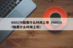 688176股票什么时间上市（688257股票什么时候上市）